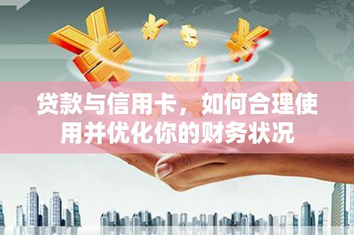 三乡贷款与信用卡，如何合理使用并优化你的财务状况