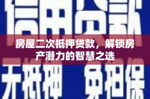 三乡房屋二次抵押贷款，解锁房产潜力的智慧之选