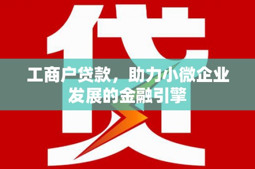 三乡工商户贷款，助力小微企业发展的金融引擎