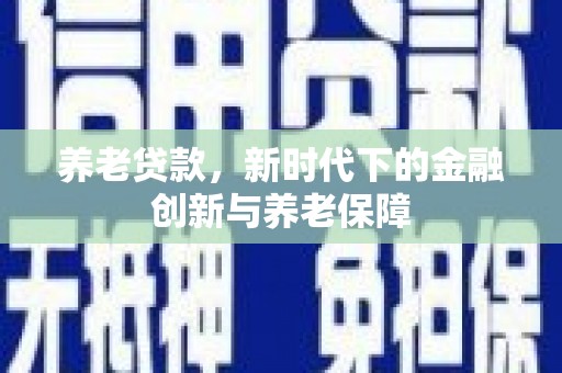 三乡养老贷款，新时代下的金融创新与养老保障