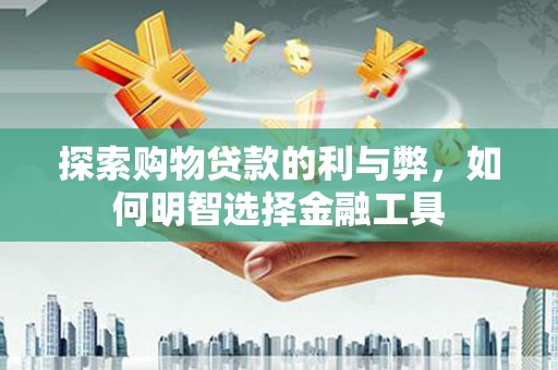 三乡探索购物贷款的利与弊，如何明智选择金融工具