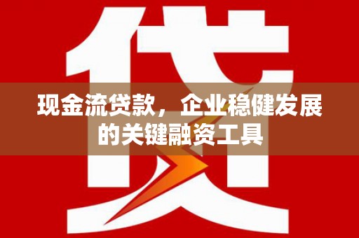 三乡现金流贷款，企业稳健发展的关键融资工具