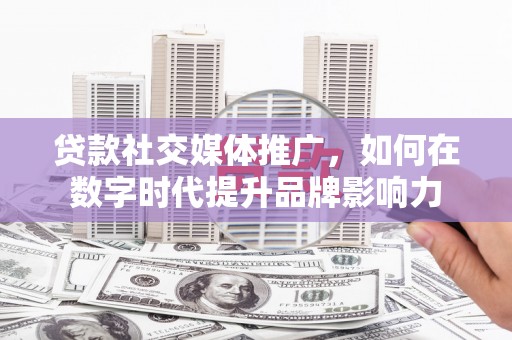 三乡贷款社交媒体推广，如何在数字时代提升品牌影响力