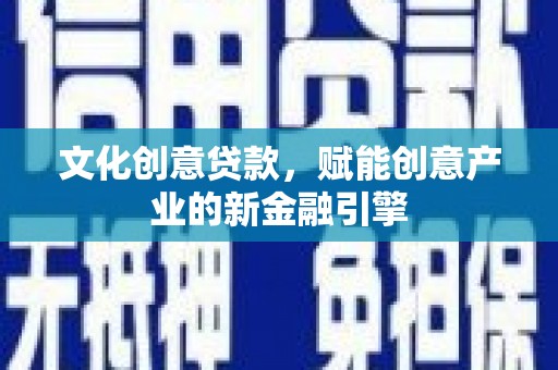三乡文化创意贷款，赋能创意产业的新金融引擎