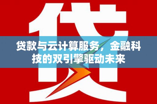 三乡贷款与云计算服务，金融科技的双引擎驱动未来