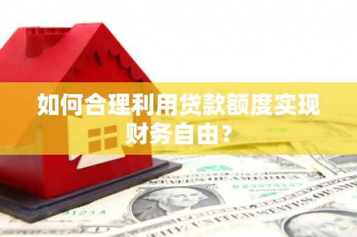 三乡如何合理利用贷款额度实现财务自由？