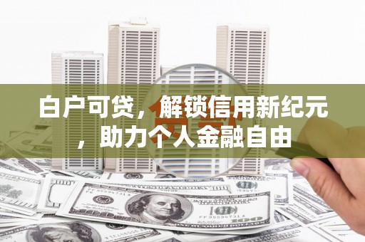 三乡白户可贷，解锁信用新纪元，助力个人金融自由