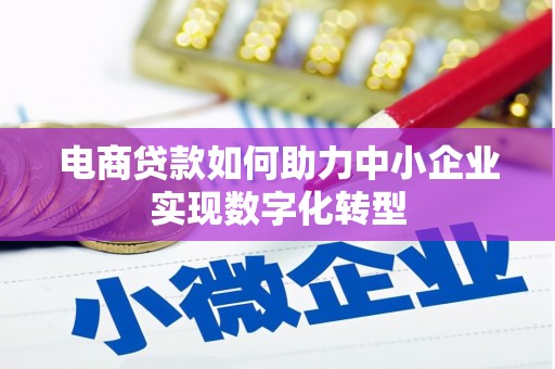 三乡电商贷款如何助力中小企业实现数字化转型