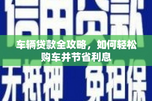 三乡车辆贷款全攻略，如何轻松购车并节省利息