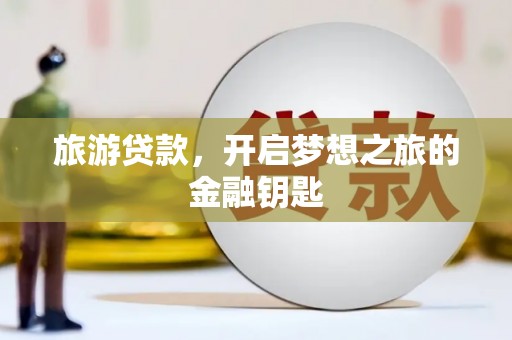 三乡旅游贷款，开启梦想之旅的金融钥匙