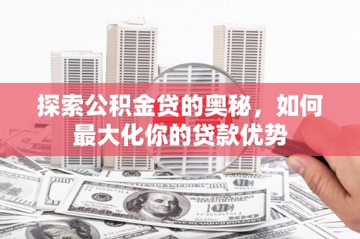 三乡探索公积金贷的奥秘，如何最大化你的贷款优势
