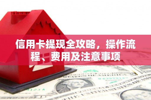 三乡信用卡提现全攻略，操作流程、费用及注意事项