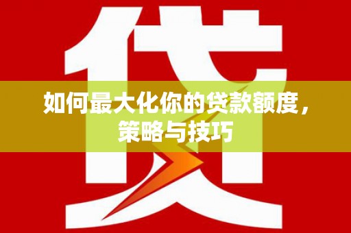 三乡如何最大化你的贷款额度，策略与技巧