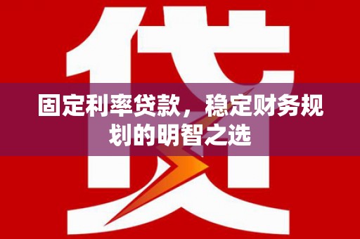 三乡固定利率贷款，稳定财务规划的明智之选