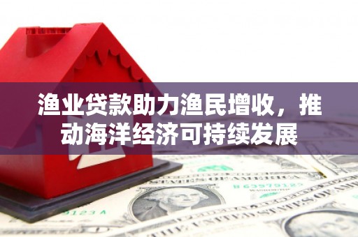 三乡渔业贷款助力渔民增收，推动海洋经济可持续发展