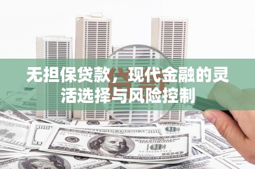 三乡无担保贷款，现代金融的灵活选择与风险控制