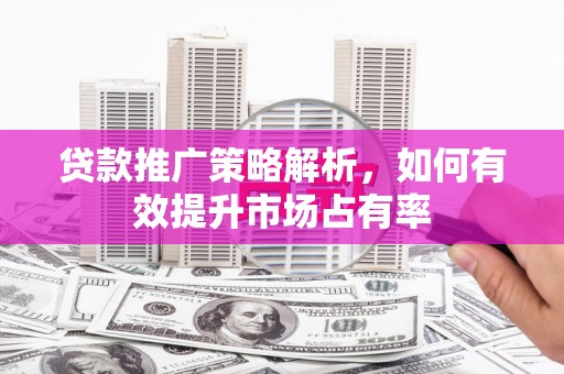 三乡贷款推广策略解析，如何有效提升市场占有率