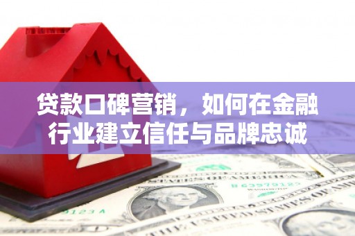 三乡贷款口碑营销，如何在金融行业建立信任与品牌忠诚