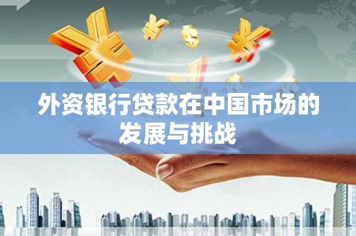 三乡外资银行贷款在中国市场的发展与挑战