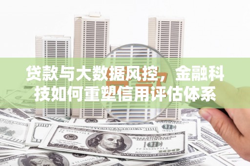 三乡贷款与大数据风控，金融科技如何重塑信用评估体系