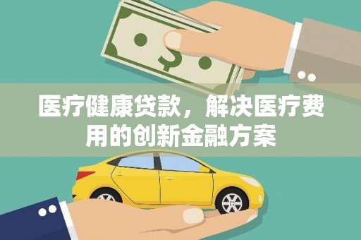 三乡医疗健康贷款，解决医疗费用的创新金融方案