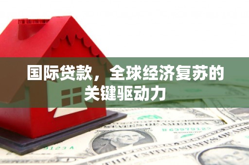 三乡国际贷款，全球经济复苏的关键驱动力