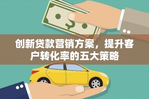 三乡创新贷款营销方案，提升客户转化率的五大策略