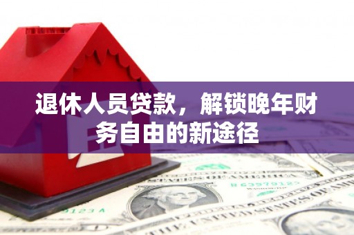 三乡退休人员贷款，解锁晚年财务自由的新途径