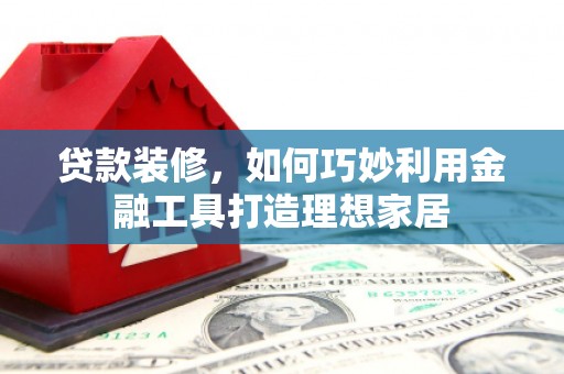 三乡贷款装修，如何巧妙利用金融工具打造理想家居