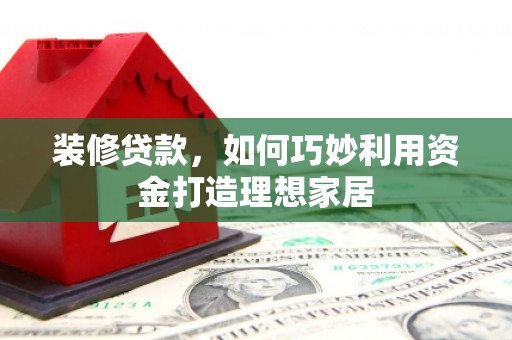 三乡装修贷款，如何巧妙利用资金打造理想家居