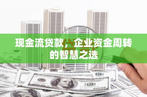 三乡现金流贷款，企业资金周转的智慧之选