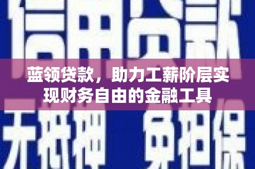 三乡蓝领贷款，助力工薪阶层实现财务自由的金融工具