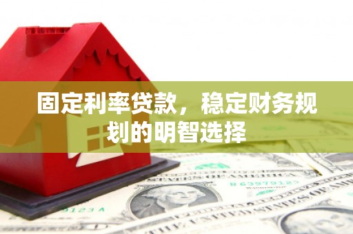 三乡固定利率贷款，稳定财务规划的明智选择