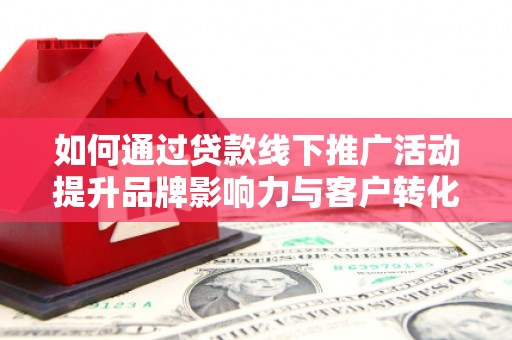 三乡如何通过贷款线下推广活动提升品牌影响力与客户转化率