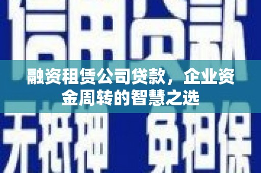 三乡融资租赁公司贷款，企业资金周转的智慧之选