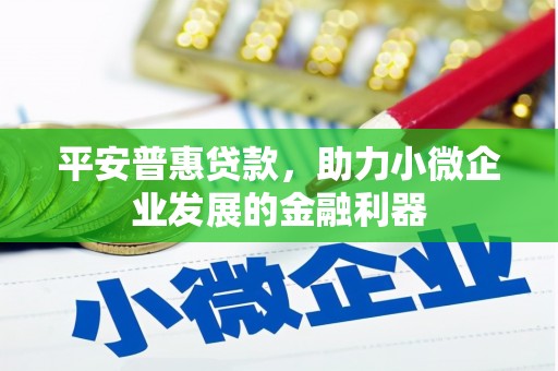 三乡平安普惠贷款，助力小微企业发展的金融利器