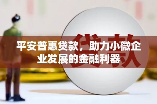 三乡平安普惠贷款，助力小微企业发展的金融利器