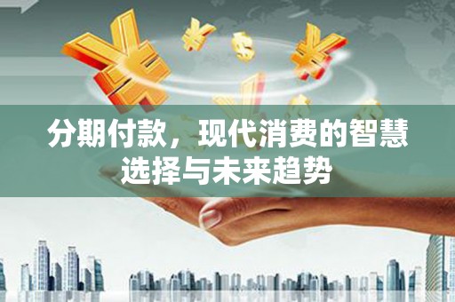 三乡分期付款，现代消费的智慧选择与未来趋势