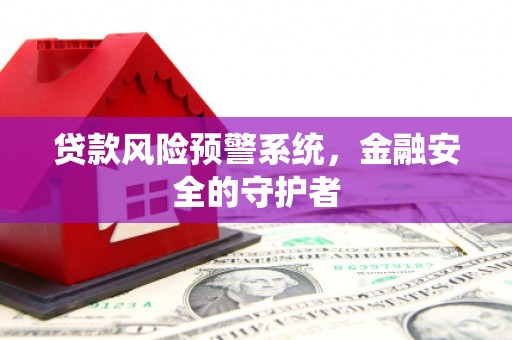 三乡贷款风险预警系统，金融安全的守护者