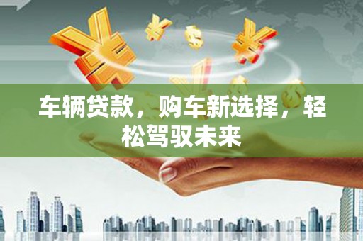 三乡车辆贷款，购车新选择，轻松驾驭未来