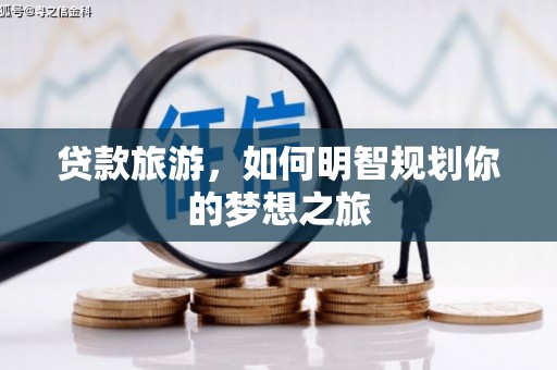 三乡贷款旅游，如何明智规划你的梦想之旅