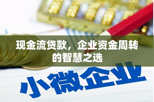 三乡现金流贷款，企业资金周转的智慧之选