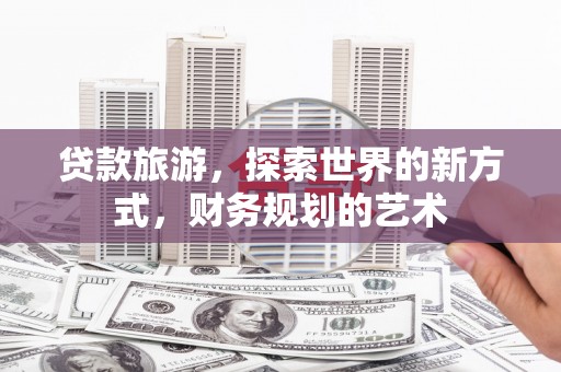 三乡贷款旅游，探索世界的新方式，财务规划的艺术
