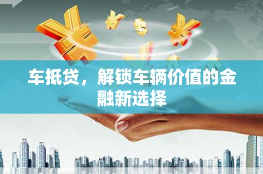 三乡车抵贷，解锁车辆价值的金融新选择