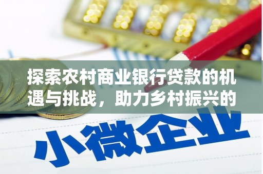 三乡探索农村商业银行贷款的机遇与挑战，助力乡村振兴的金融引擎