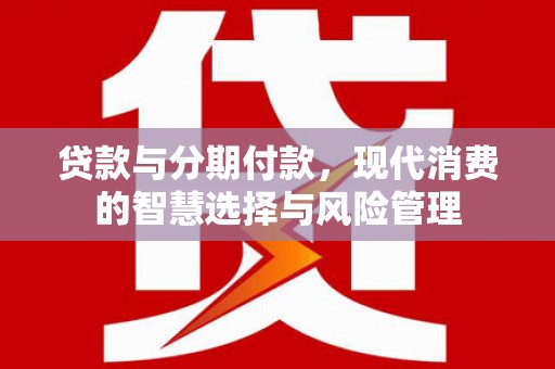 三乡贷款与分期付款，现代消费的智慧选择与风险管理