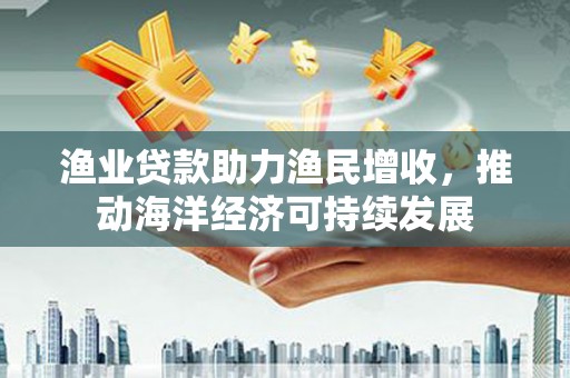 三乡渔业贷款助力渔民增收，推动海洋经济可持续发展