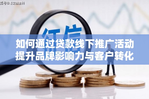 三乡如何通过贷款线下推广活动提升品牌影响力与客户转化率