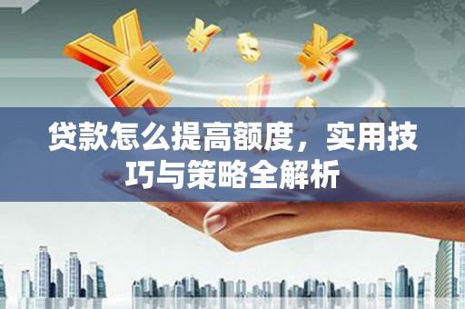 三乡贷款怎么提高额度，实用技巧与策略全解析