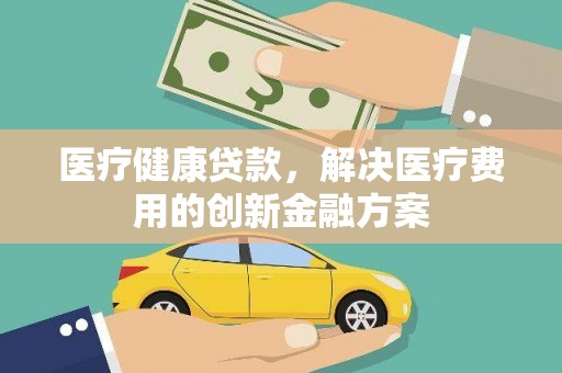 三乡医疗健康贷款，解决医疗费用的创新金融方案